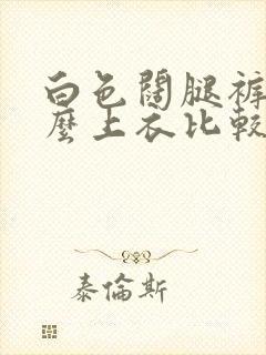 白色阔腿裤配什么上衣比较好