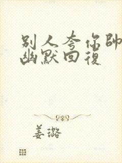 别人夸你帅如何幽默回复