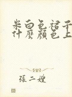 米白色裙子搭配什么颜色上衣好看