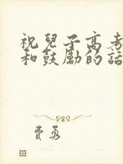 祝儿子高考加油和鼓励的话语