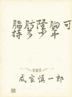 脂肪隆胸可以维持多少年