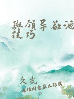 与领导敬酒说话技巧