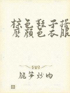 棕色鞋子搭配什么颜色衣服好看