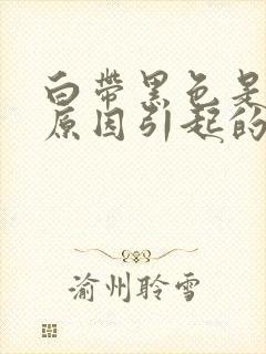 白带黑色是什么原因引起的