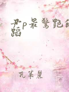 尹p最惊艳的舞蹈