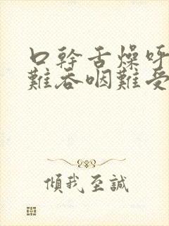 口干舌燥呼吸困难吞咽难受