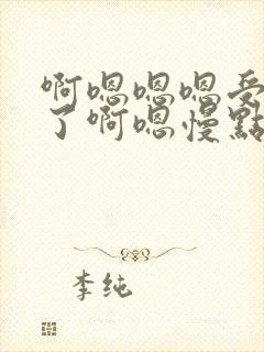 啊嗯嗯嗯受不了了啊嗯慢点