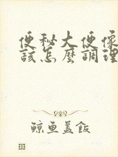 便秘大便像羊粪该怎么调理