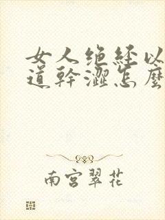 女人绝经以后阴道干涩怎么办