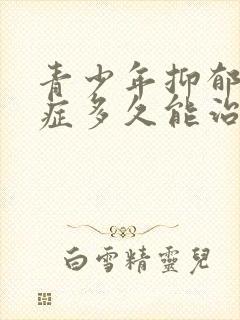 青少年抑郁焦虑症多久能治好