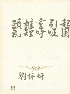 颈椎会引起胸闷气短呼吸困难吗