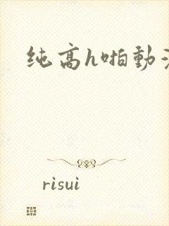 纯高h啪动漫