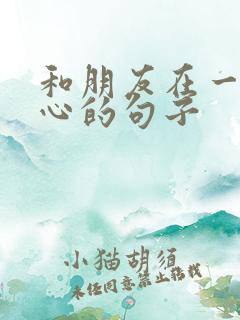 和朋友在一起开心的句子