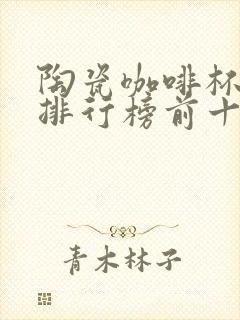 陶瓷咖啡杯品牌排行榜前十名