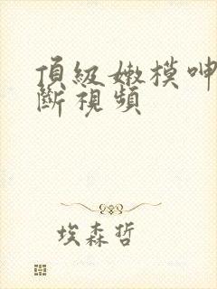 顶级嫩模呻吟不断视频