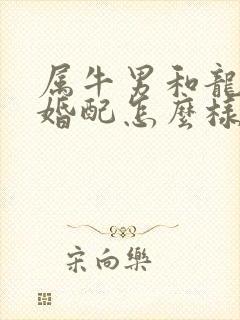 属牛男和龙女的婚配怎么样