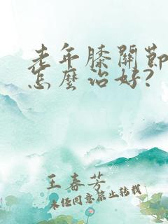 老年膝关节疼痛怎么治好?