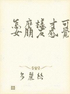 怎么样才可以让女朋友感觉