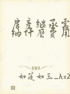 房产继承需要缴纳什么费用