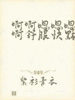 啊啊嗯嗯嗯好大啊舒服快点