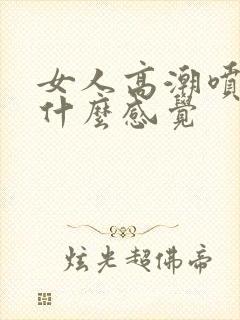 女人高潮喷水是什么感觉