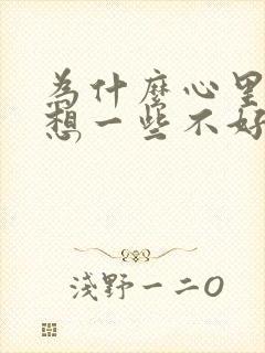 为什么心里总是想一些不好的事