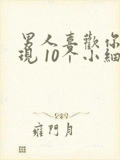 男人喜欢你的表现 10个小细节告诉你