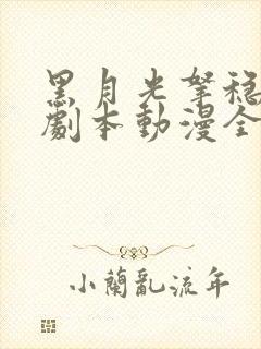 黑月光拿稳be剧本动漫全集