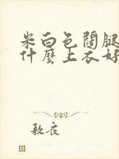 米白色阔腿裤搭什么上衣好看