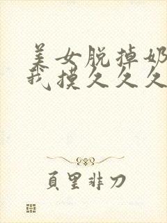 美女脱掉奶罩给我摸久久久久