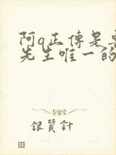 阿q正传是鲁迅先生唯一的一部中篇小说