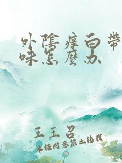 外阴痒白带有异味怎么办