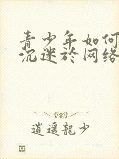 青少年如何避免沉迷于网络游戏