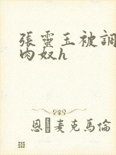 张灵玉被调教成肉奴h