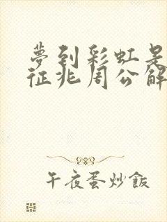 梦到彩虹是什么征兆周公解梦