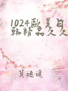 1024欧美日韩精品久久久
