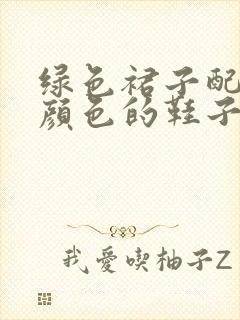 绿色裙子配什么颜色的鞋子好看