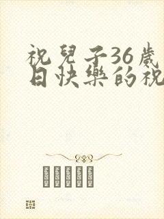 祝儿子36岁生日快乐的祝福语