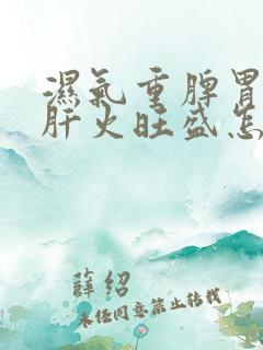 湿气重脾胃虚弱肝火旺盛怎么调理