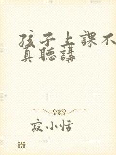 孩子上课不能认真听讲