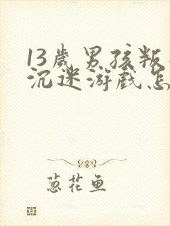 13岁男孩叛逆沉迷游戏怎么办呀