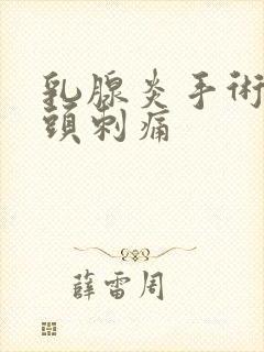 乳腺炎手术后乳头刺痛