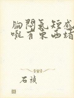 胸闷气短感觉喉咙有东西堵