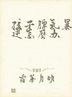 孩子脾气暴躁叛逆怎么办