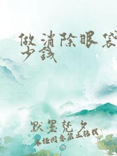 做消除眼袋要多少钱