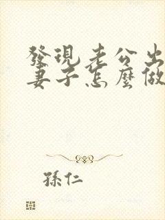 发现老公出轨后妻子怎么做