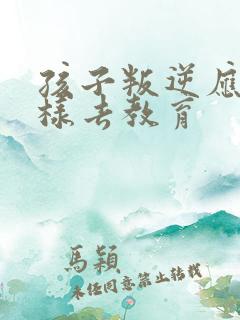 孩子叛逆应该怎样去教育