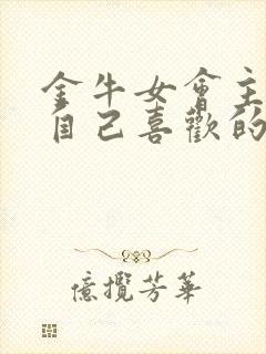 金牛女会主动追自己喜欢的男生吗