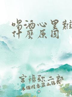 喝酒心里难受是什么原因