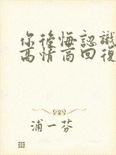 你后悔认识我吗高情商回复